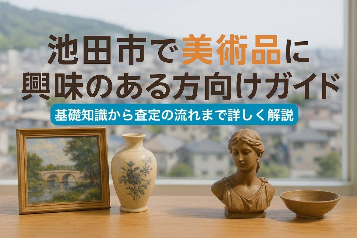 池田市で美術品に興味のある方向けガイド・基礎知識から査定の流れまで詳しく解説！